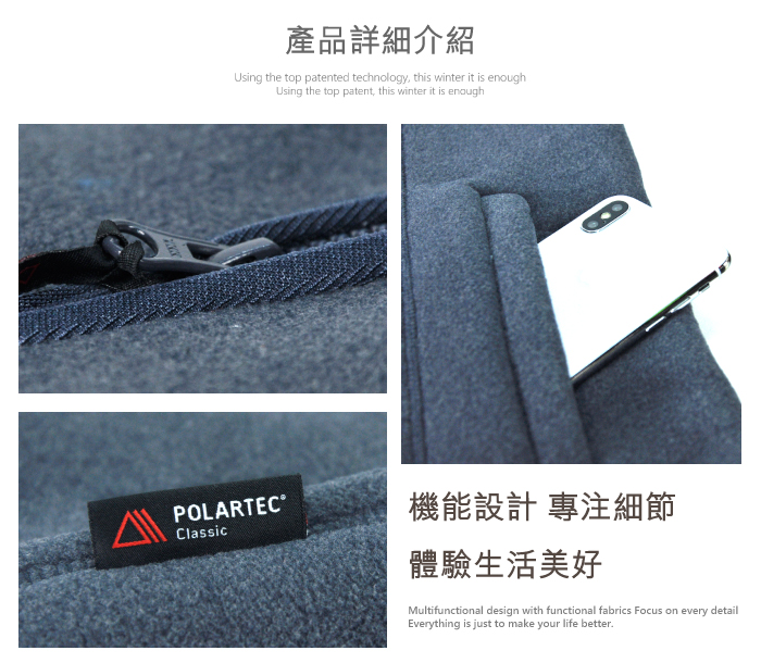 產品詳細介紹Using the top patented technology this winter it is enoughUsing the top patent, this winter it is enoughPOLARTEC°Classic機能設計 專注細節體驗生活美好Multifunctional design with functional fabrics Focus on every detailEverything is just to make your life better.