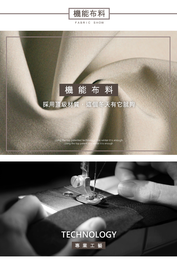 機能布料FABRIC SHOW機能布料採用頂級材質這個冬天有它就夠Using the top patented technology this winter it is enoughUsing the top patent, this winter it is enoughTECHNOLOGY專業工藝