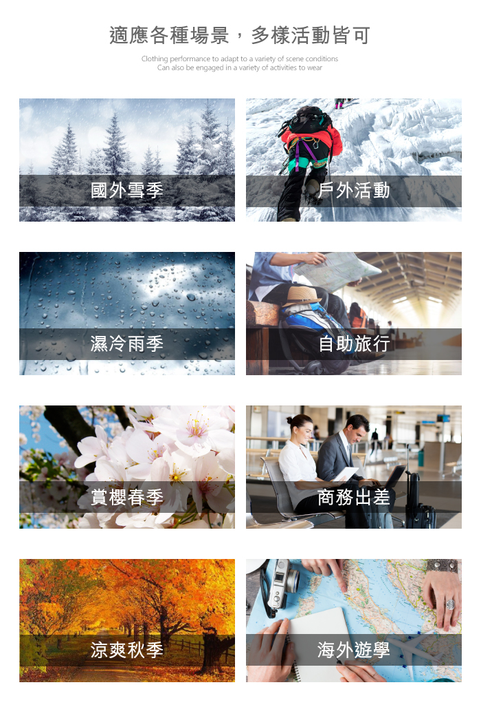 適應各種場景,多樣活動皆可Clothing performance to adapt to a variety of scene conditionsCan also be engaged in a variety of activities to wear國外雪季戶外活動濕冷雨季自助旅行賞櫻春季涼爽秋季商務出差海外遊學